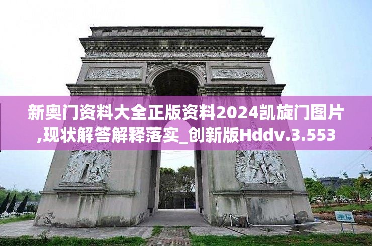 新奥门资料大全正版资料2024凯旋门图片,现状解答解释落实_创新版Hddv.3.553