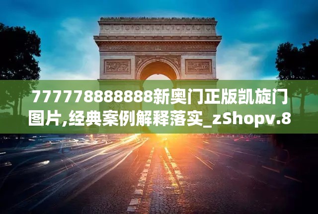 777778888888新奥门正版凯旋门图片,经典案例解释落实_zShopv.8.313