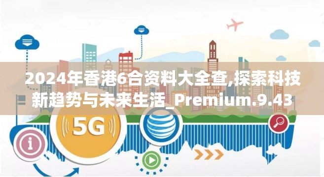 2024年香港6合资料大全查,探索科技新趋势与未来生活_Premium.9.437