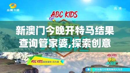新澳门今晚开特马结果查询管家婆,探索创意世界的无限可能_冒险版Eleme.6.573