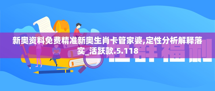 新奥资料免费精准新奥生肖卡管家婆,定性分析解释落实_活跃款.5.118
