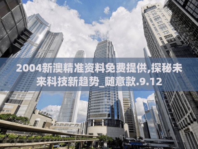 2004新澳精准资料免费提供,探秘未来科技新趋势_随意款.9.12