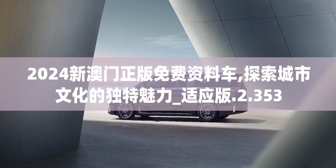 2024新澳门正版免费资料车,探索城市文化的独特魅力_适应版.2.353