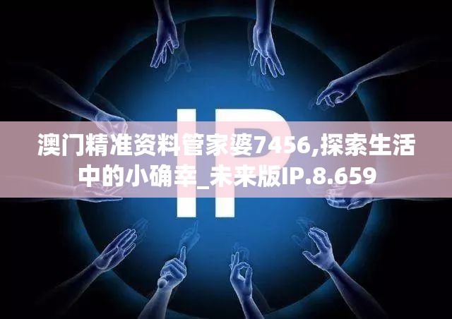 澳门精准资料管家婆7456,探索生活中的小确幸_未来版IP.8.659