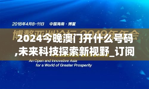 2024今晚澳门开什么号码,未来科技探索新视野_订阅版.3.857