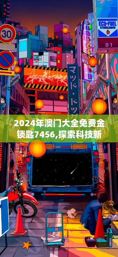 2024年澳门大全免费金锁匙7456,探索科技新趋势与未来生活_专用款.2.950