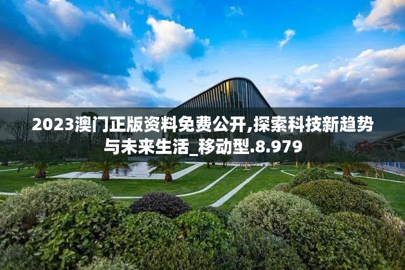 2023澳门正版资料免费公开,探索科技新趋势与未来生活_移动型.8.979