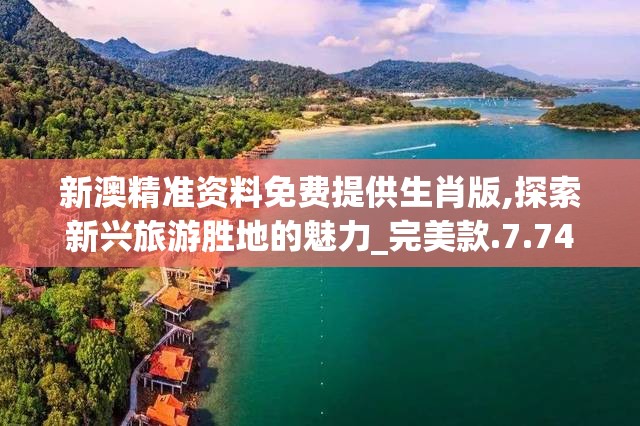 新澳精准资料免费提供生肖版,探索新兴旅游胜地的魅力_完美款.7.74