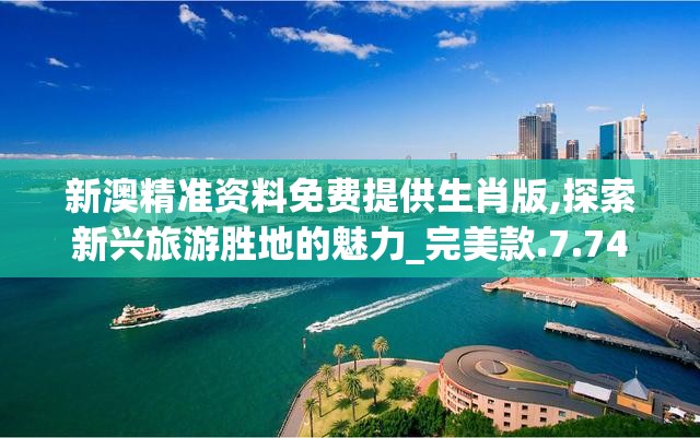 新澳精准资料免费提供生肖版,探索新兴旅游胜地的魅力_完美款.7.74