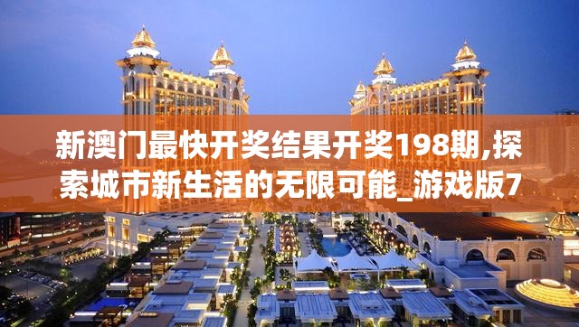 新澳门最快开奖结果开奖198期,探索城市新生活的无限可能_游戏版7.992