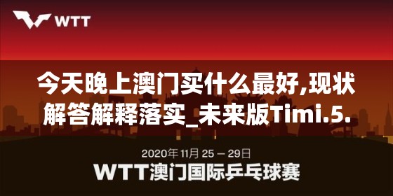 今天晚上澳门买什么最好,现状解答解释落实_未来版Timi.5.466