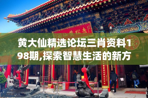 黄大仙精选论坛三肖资料198期,探索智慧生活的新方式_PS.8.844
