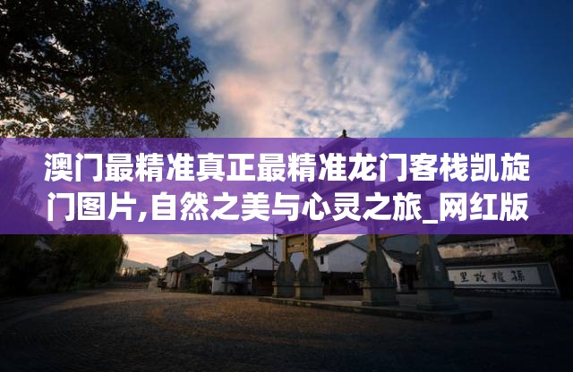 澳门最精准真正最精准龙门客栈凯旋门图片,自然之美与心灵之旅_网红版Hdd.0.751