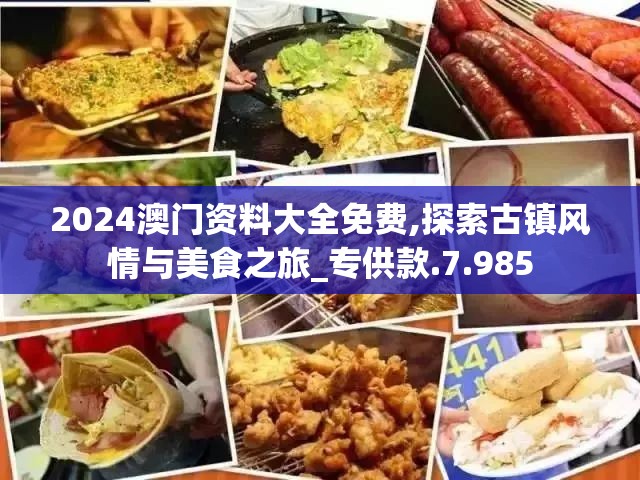 2024澳门资料大全免费,探索古镇风情与美食之旅_专供款.7.985
