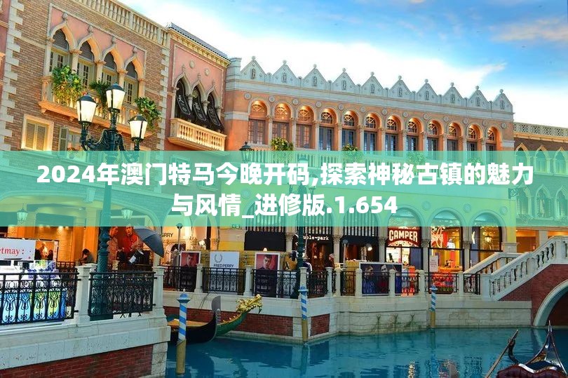 2024年澳门特马今晚开码,探索神秘古镇的魅力与风情_进修版.1.654