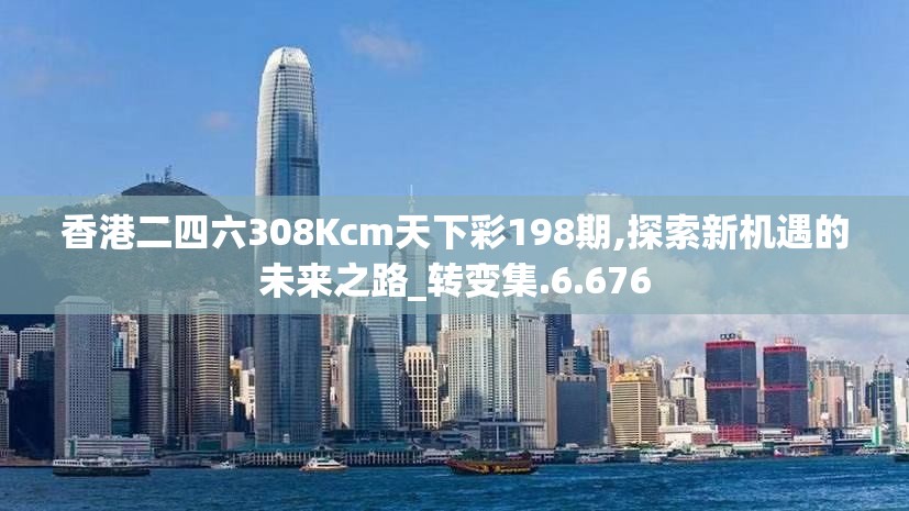 香港二四六308Kcm天下彩198期,探索新机遇的未来之路_转变集.6.676