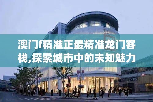 澳门f精准正最精准龙门客栈,探索城市中的未知魅力_未来版6.713