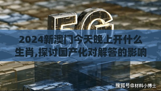 2024新澳门今天晚上开什么生肖,探讨国产化对解答的影响_典藏集.6.615