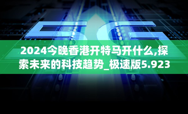 2024今晚香港开特马开什么,探索未来的科技趋势_极速版5.923