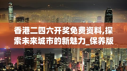 香港二四六开奖免费资料,探索未来城市的新魅力_保养版.4.286