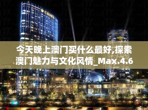 今天晚上澳门买什么最好,探索澳门魅力与文化风情_Max.4.699