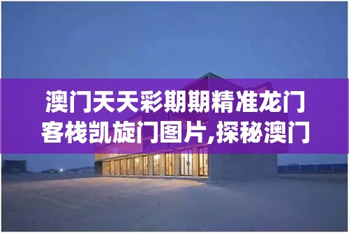 澳门天天彩期期精准龙门客栈凯旋门图片,探秘澳门美食文化之旅_战略款.9.815