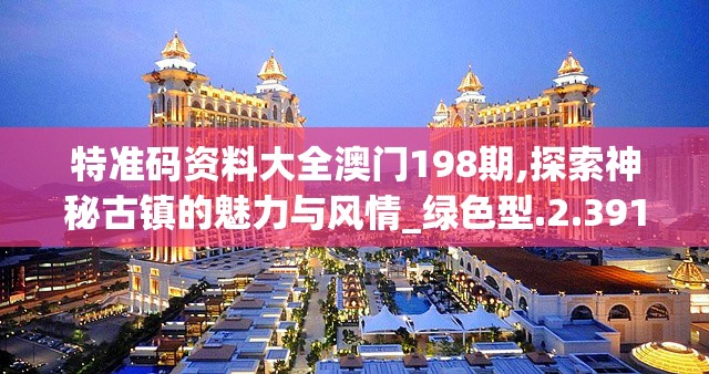 特准码资料大全澳门198期,探索神秘古镇的魅力与风情_绿色型.2.391