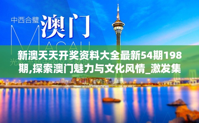 新澳天天开奖资料大全最新54期198期,探索澳门魅力与文化风情_激发集.4.810