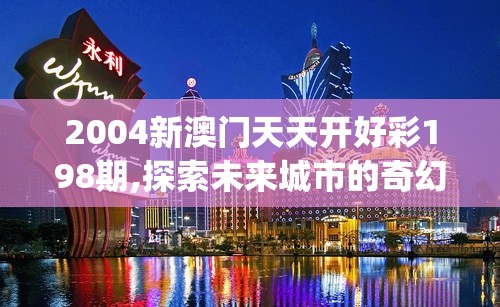 2004新澳门天天开好彩198期,探索未来城市的奇幻之旅_机动集.6.734