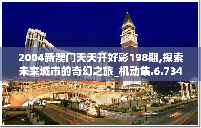 2004新澳门天天开好彩198期,探索未来城市的奇幻之旅_机动集.6.734