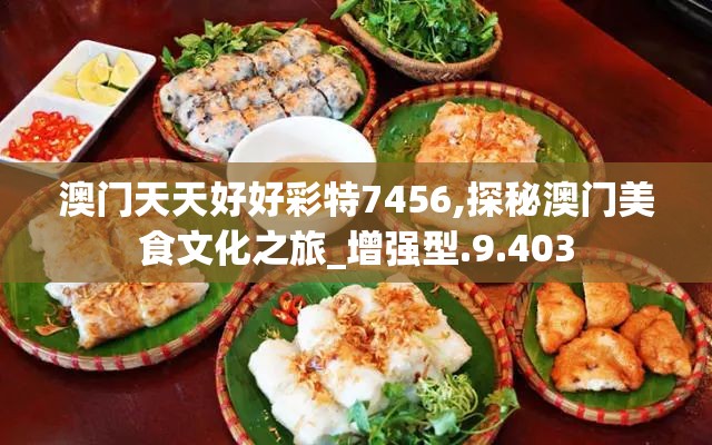 澳门天天好好彩特7456,探秘澳门美食文化之旅_增强型.9.403