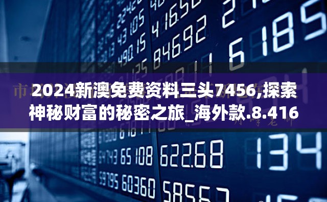 2024新澳免费资料三头7456,探索神秘财富的秘密之旅_海外款.8.416