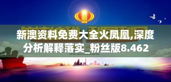 新澳资料免费大全火凤凰,深度分析解释落实_粉丝版8.462