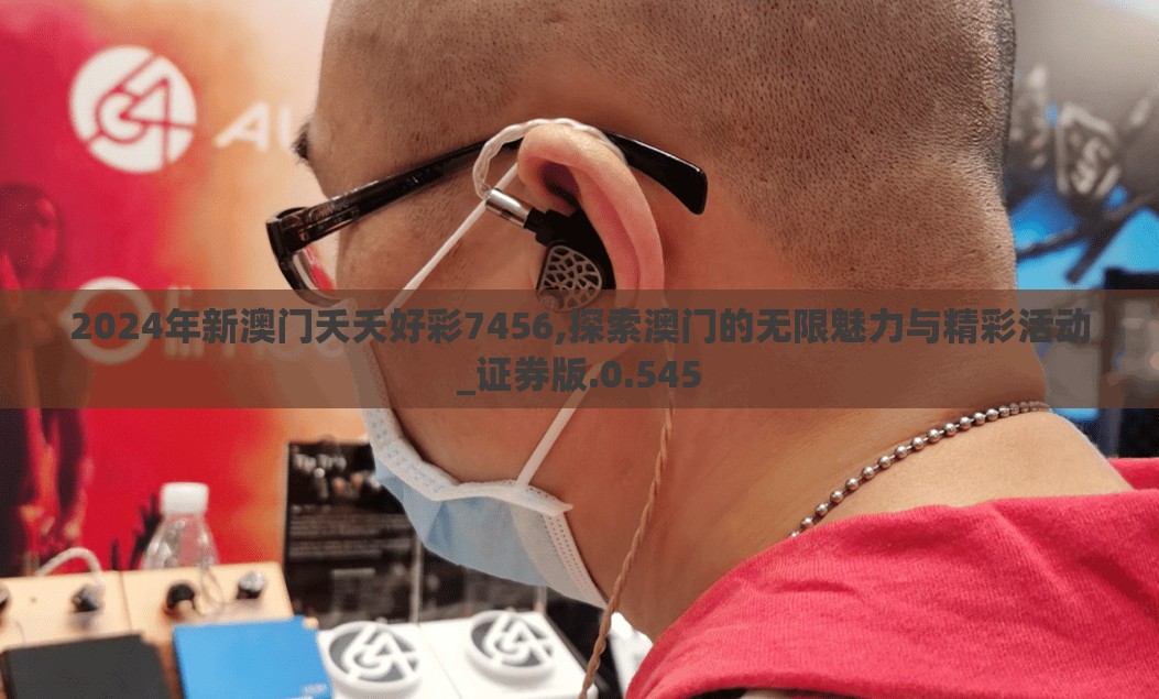 2024年新澳门夭夭好彩7456,探索澳门的无限魅力与精彩活动_证券版.0.545
