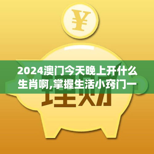 2024澳门今天晚上开什么生肖啊,掌握生活小窍门一步到位_Android2.708