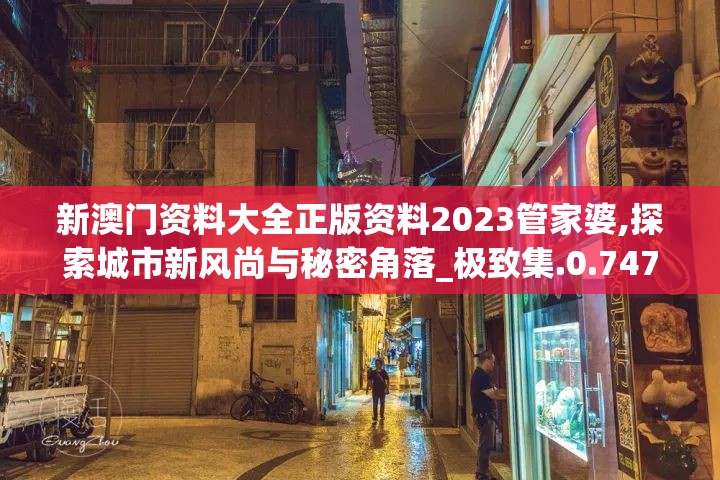 新澳门资料大全正版资料2023管家婆,探索城市新风尚与秘密角落_极致集.0.747