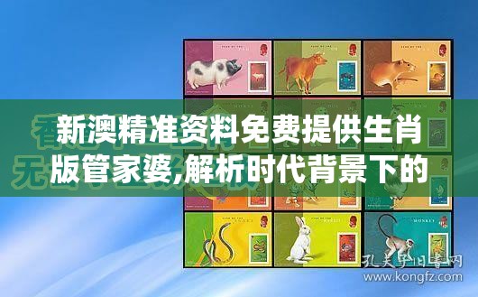 新澳精准资料免费提供生肖版管家婆,解析时代背景下的资料解读_完美款.7.74