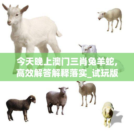 今天晚上澳门三肖兔羊蛇,高效解答解释落实_试玩版.0.452