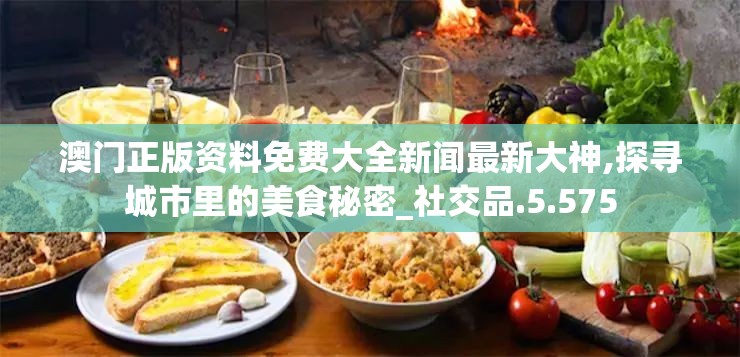 澳门正版资料免费大全新闻最新大神,探寻城市里的美食秘密_社交品.5.575