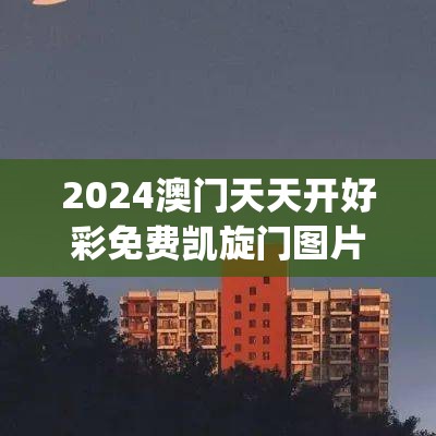 2024澳门天天开好彩免费凯旋门图片,专家解答解释落实_进修款.3.270