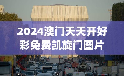 2024澳门天天开好彩免费凯旋门图片,专家解答解释落实_进修款.3.270