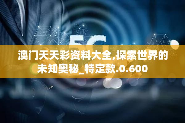 澳门天天彩资料大全,探索世界的未知奥秘_特定款.0.600