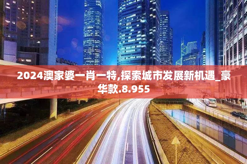 2024澳家婆一肖一特,探索城市发展新机遇_豪华款.8.955