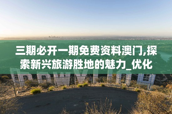 三期必开一期免费资料澳门,探索新兴旅游胜地的魅力_优化版.2.934