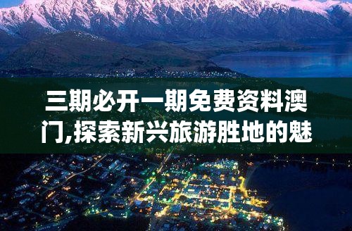 三期必开一期免费资料澳门,探索新兴旅游胜地的魅力_优化版.2.934