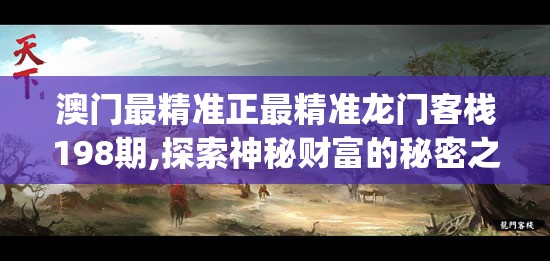 澳门最精准正最精准龙门客栈198期,探索神秘财富的秘密之旅_智慧版Meituan.4.210