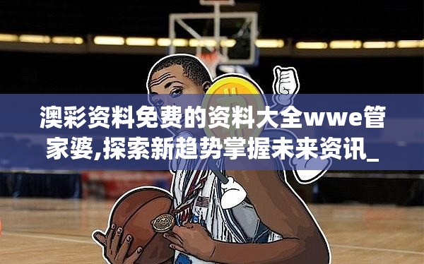 澳彩资料免费的资料大全wwe管家婆,探索新趋势掌握未来资讯_播音版.6.873