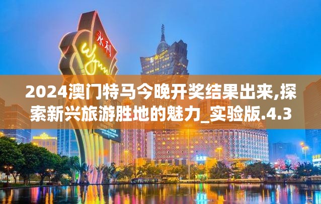 2024澳门特马今晚开奖结果出来,探索新兴旅游胜地的魅力_实验版.4.312