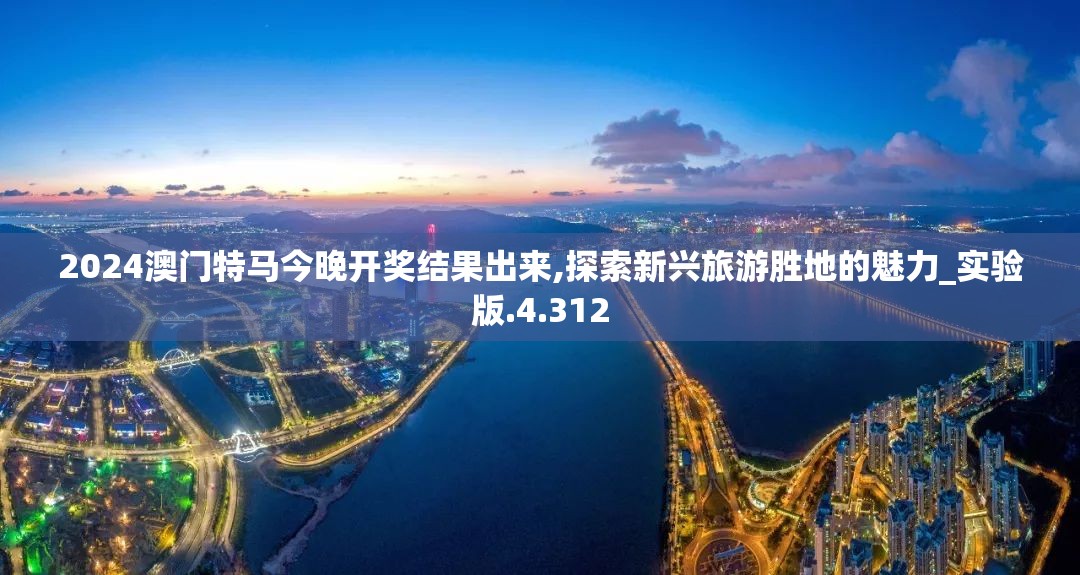 2024澳门特马今晚开奖结果出来,探索新兴旅游胜地的魅力_实验版.4.312