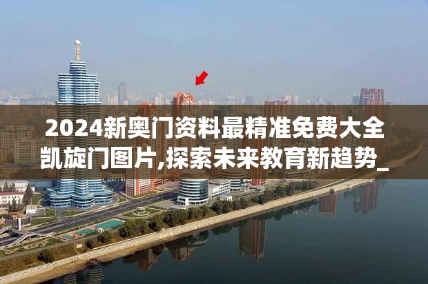 2024新奥门资料最精准免费大全凯旋门图片,探索未来教育新趋势_未来版6.713
